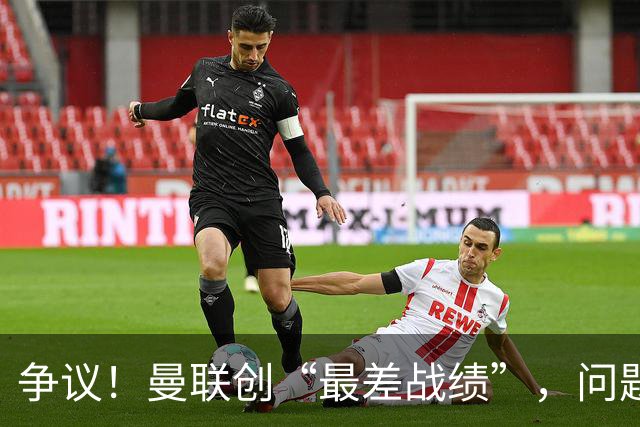 争议！曼联创“最差战绩”，问题根源被“扒出”，3年未投资后防